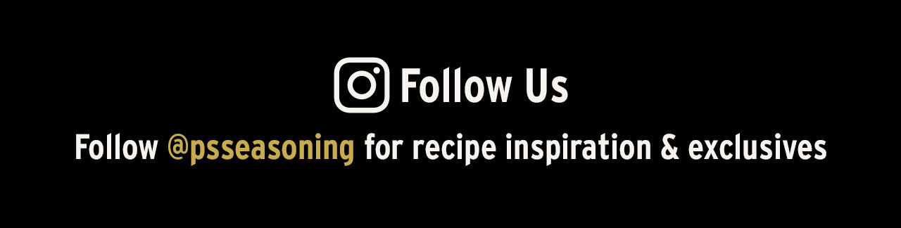 Follow us on Instagram @psseasoning for recipe inspiration & exclusives. AR Follow @psseasoning for recipe inspiration exclusives 
